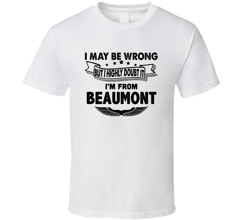 Beaumont I May Be Wrong But I Doubt It Im From Hometown City T Shirt Beaumont I May Be Wrong But I Doubt It Im From Hometown City T Shirt