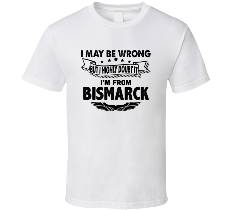 Bismarck I May Be Wrong But I Doubt It Im From Hometown City T Shirt Bismarck I May Be Wrong But I Doubt It Im From Hometown City T Shirt