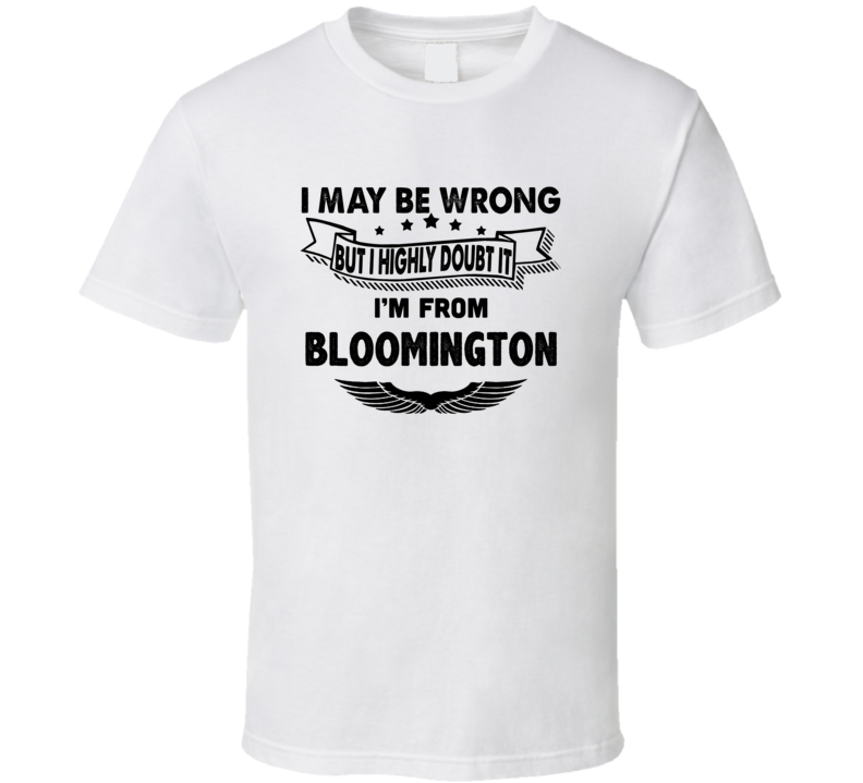 Bloomington I May Be Wrong But I Doubt It Im From Hometown City T Shir Bloomington I May Be Wrong But I Doubt It Im From Hometown City T Shir