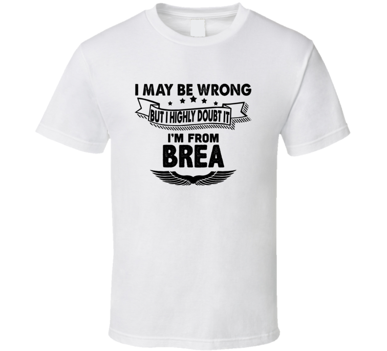Brea I May Be Wrong But I Doubt It Im From Hometown City T Shirt Brea I May Be Wrong But I Doubt It Im From Hometown City T Shirt