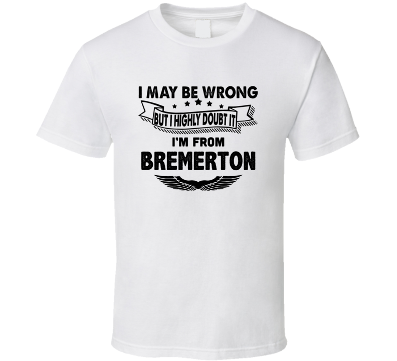 Bremerton I May Be Wrong But I Doubt It Im From Hometown City T Shirt Bremerton I May Be Wrong But I Doubt It Im From Hometown City T Shirt