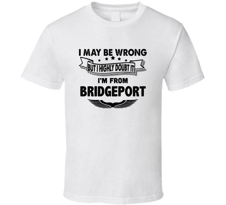 Bridgeport I May Be Wrong But I Doubt It Im From Hometown City T Shirt Bridgeport I May Be Wrong But I Doubt It Im From Hometown City T Shirt