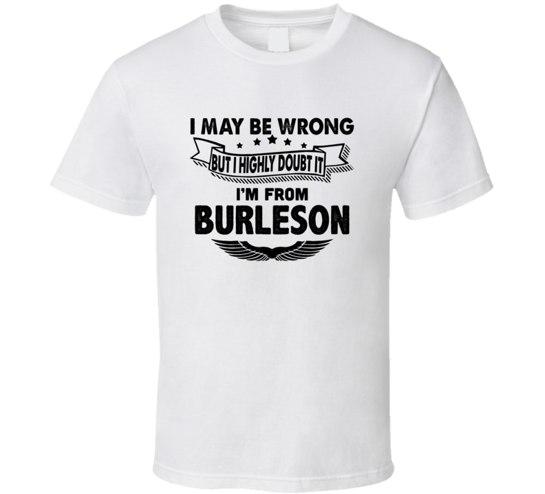 Burleson I May Be Wrong But I Doubt It Im From Hometown City T Shirt Burleson I May Be Wrong But I Doubt It Im From Hometown City T Shirt