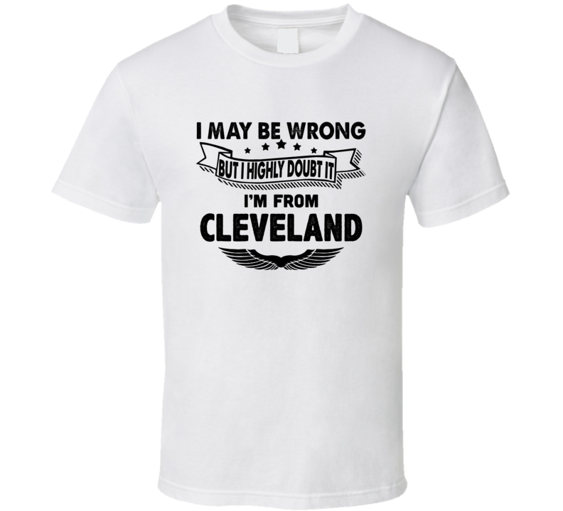 Cleveland I May Be Wrong But I Doubt It Im From Hometown City T Shirt Cleveland I May Be Wrong But I Doubt It Im From Hometown City T Shirt