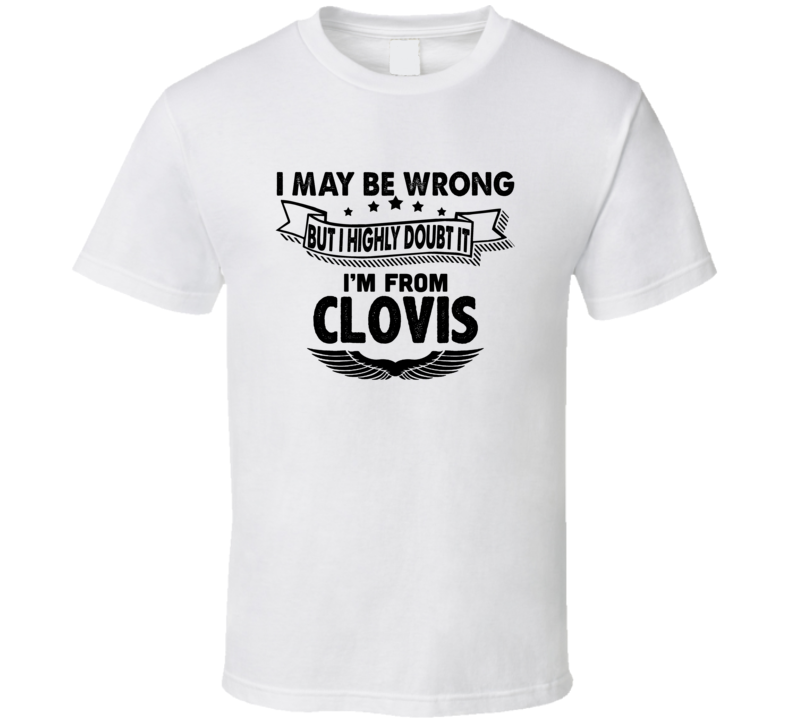 Clovis I May Be Wrong But I Doubt It Im From Hometown City T Shirt Clovis I May Be Wrong But I Doubt It Im From Hometown City T Shirt