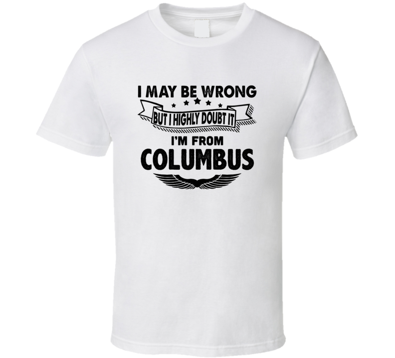Columbus I May Be Wrong But I Doubt It Im From Hometown City T Shirt