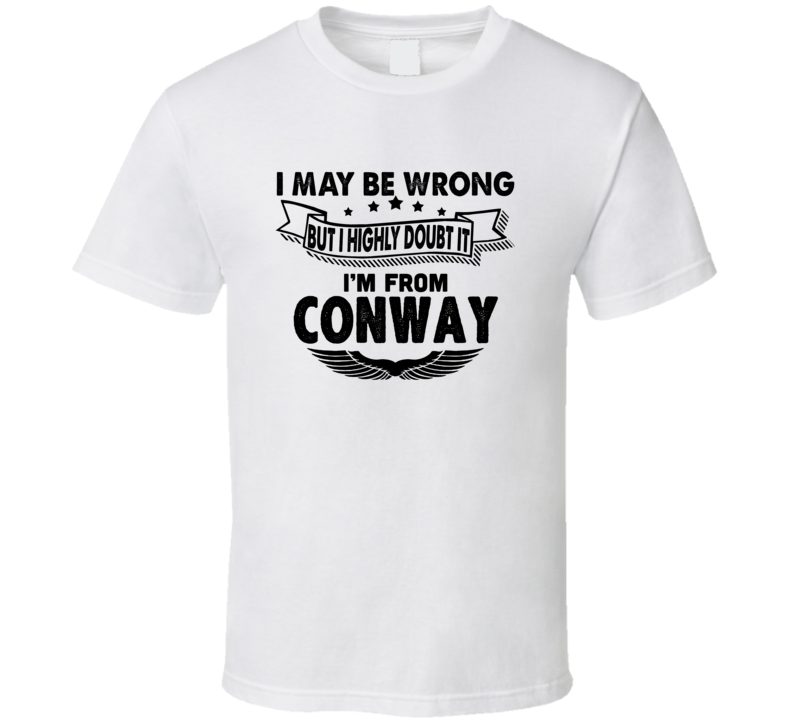 Conway I May Be Wrong But I Doubt It Im From Hometown City T Shirt