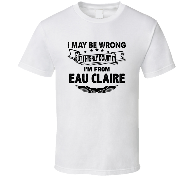 Eau Claire I May Be Wrong But I Doubt It Im From Hometown City T Shirt Eau Claire I May Be Wrong But I Doubt It Im From Hometown City T Shirt