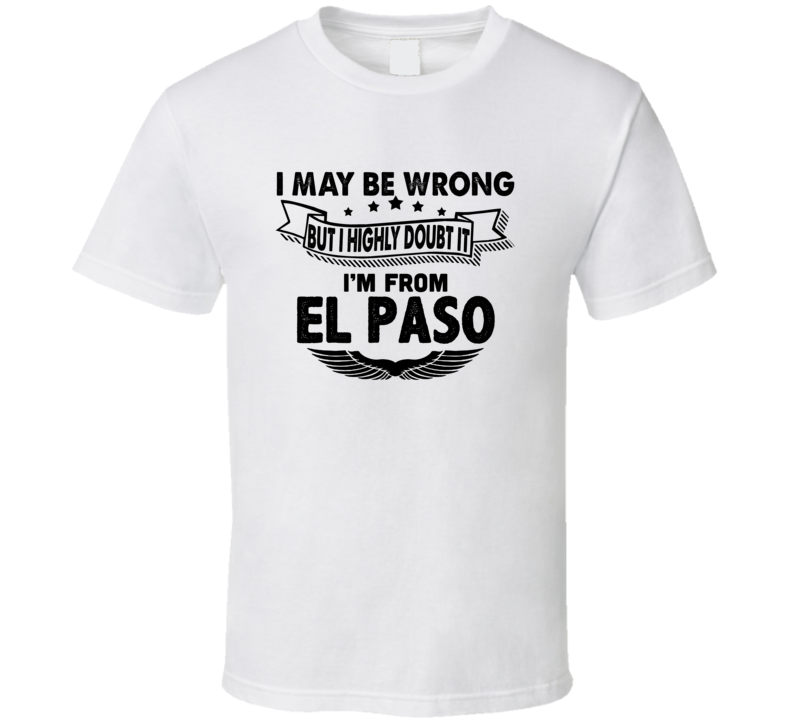 El Paso I May Be Wrong But I Doubt It Im From Hometown City T Shirt