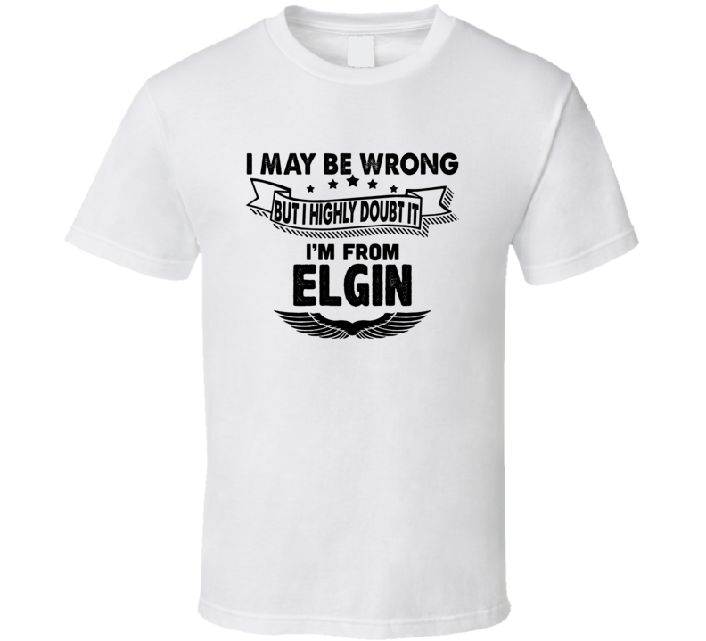 Elgin I May Be Wrong But I Doubt It Im From Hometown City T Shirt