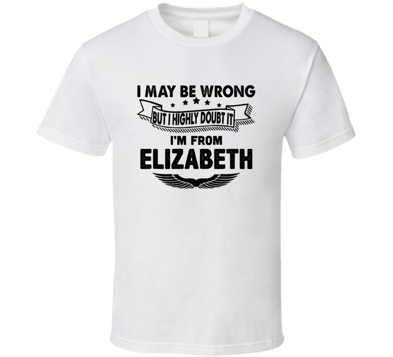 Elizabeth I May Be Wrong But I Doubt It Im From Hometown City T Shirt