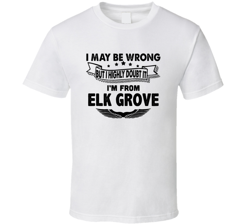 Elk Grove I May Be Wrong But I Doubt It Im From Hometown City T Shirt