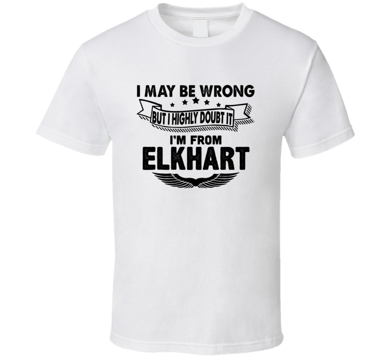 Elkhart I May Be Wrong But I Doubt It Im From Hometown City T Shirt