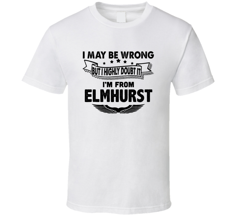 Elmhurst I May Be Wrong But I Doubt It Im From Hometown City T Shirt Elmhurst I May Be Wrong But I Doubt It Im From Hometown City T Shirt