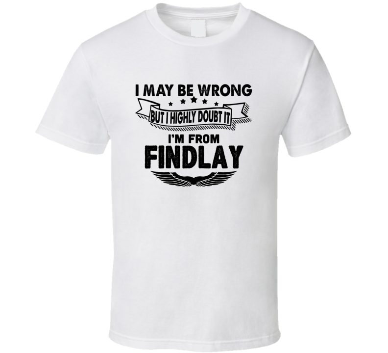 Findlay I May Be Wrong But I Doubt It Im From Hometown City T Shirt
