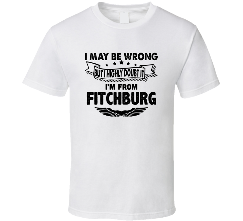 Fitchburg I May Be Wrong But I Doubt It Im From Hometown City T Shirt