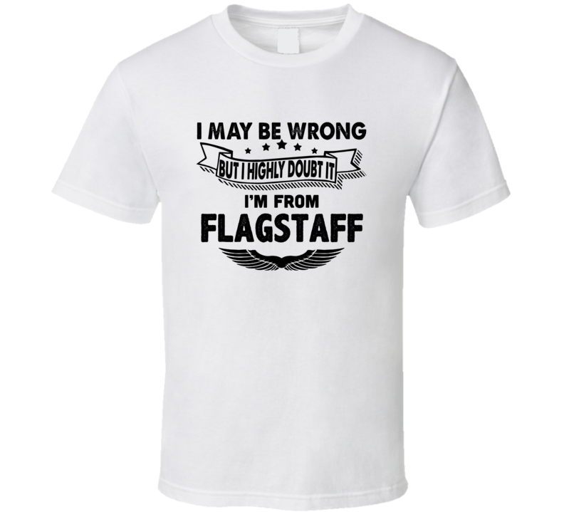 Flagstaff I May Be Wrong But I Doubt It Im From Hometown City T Shirt
