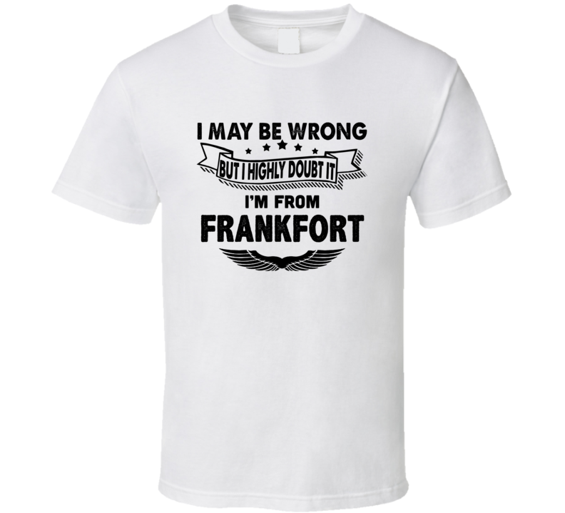 Frankfort I May Be Wrong But I Doubt It Im From Hometown City T Shirt