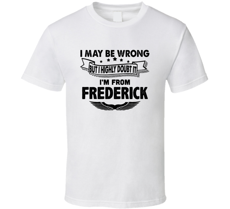 Frederick I May Be Wrong But I Doubt It Im From Hometown City T Shirt Frederick I May Be Wrong But I Doubt It Im From Hometown City T Shirt