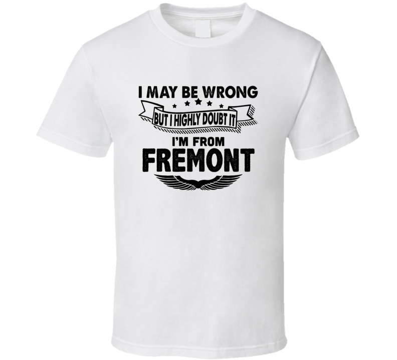 Fremont I May Be Wrong But I Doubt It Im From Hometown City T Shirt