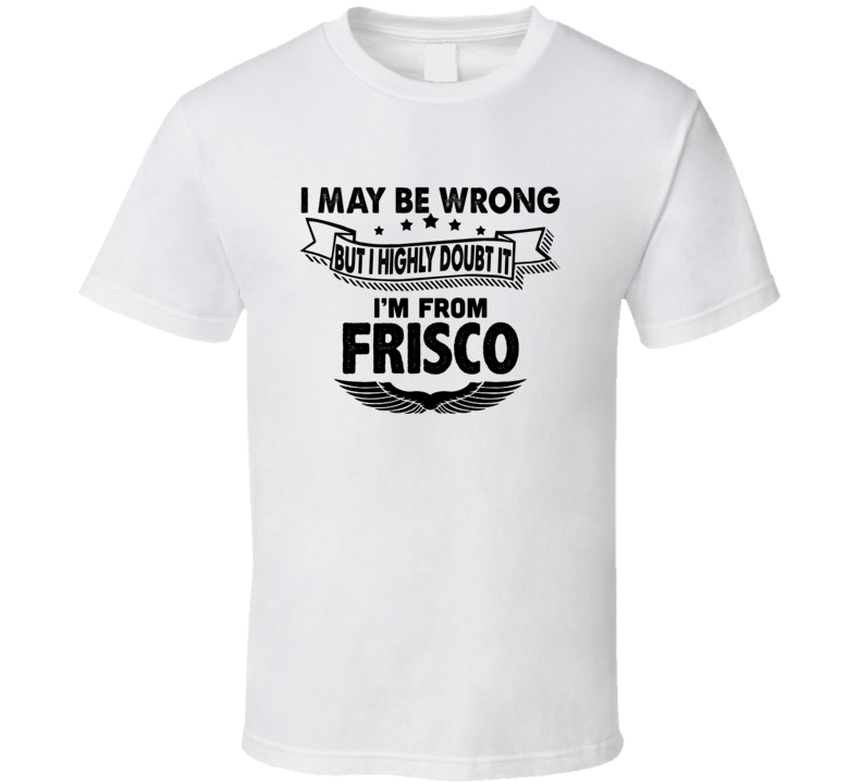 Frisco I May Be Wrong But I Doubt It Im From Hometown City T Shirt
