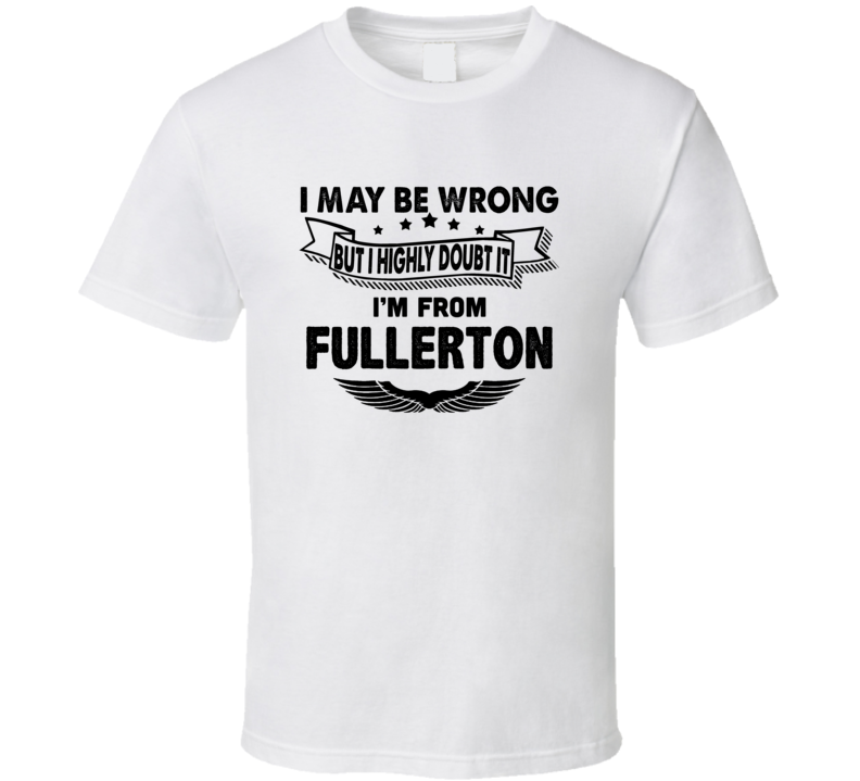 Fullerton I May Be Wrong But I Doubt It Im From Hometown City T Shirt Fullerton I May Be Wrong But I Doubt It Im From Hometown City T Shirt