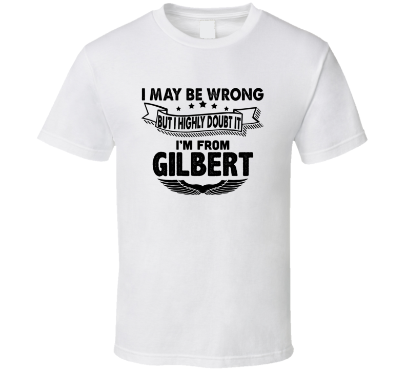 Gilbert I May Be Wrong But I Doubt It Im From Hometown City T Shirt Gilbert I May Be Wrong But I Doubt It Im From Hometown City T Shirt