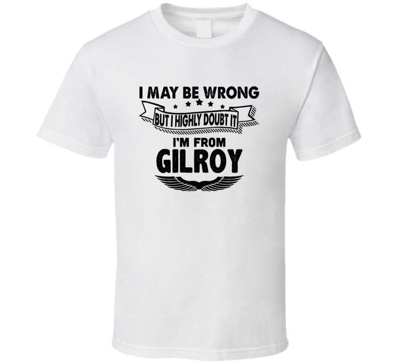 Gilroy I May Be Wrong But I Doubt It Im From Hometown City T Shirt