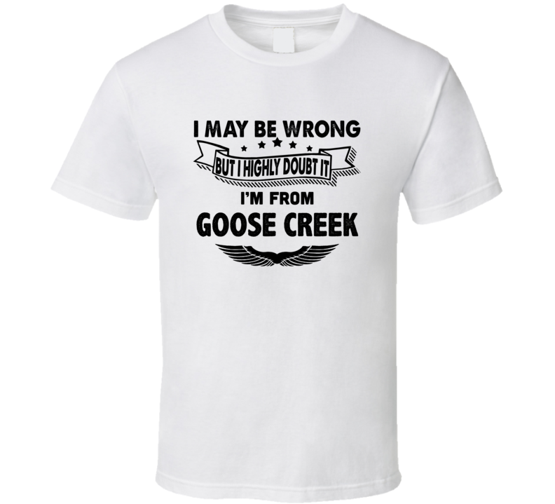 Goose Creek I May Be Wrong But I Doubt It Im From Hometown City T Shir Goose Creek I May Be Wrong But I Doubt It Im From Hometown City T Shir