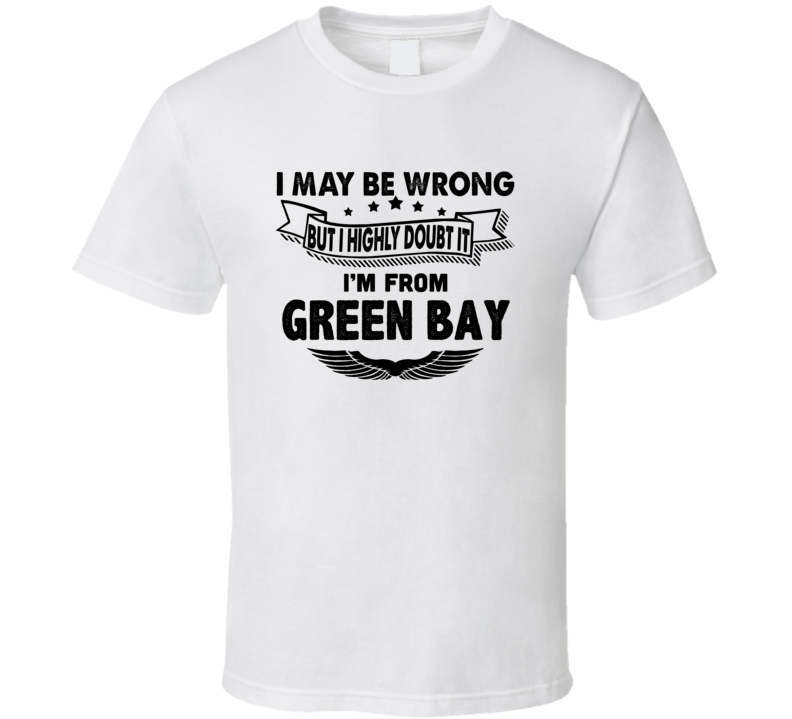 Green Bay I May Be Wrong But I Doubt It Im From Hometown City T Shirt
