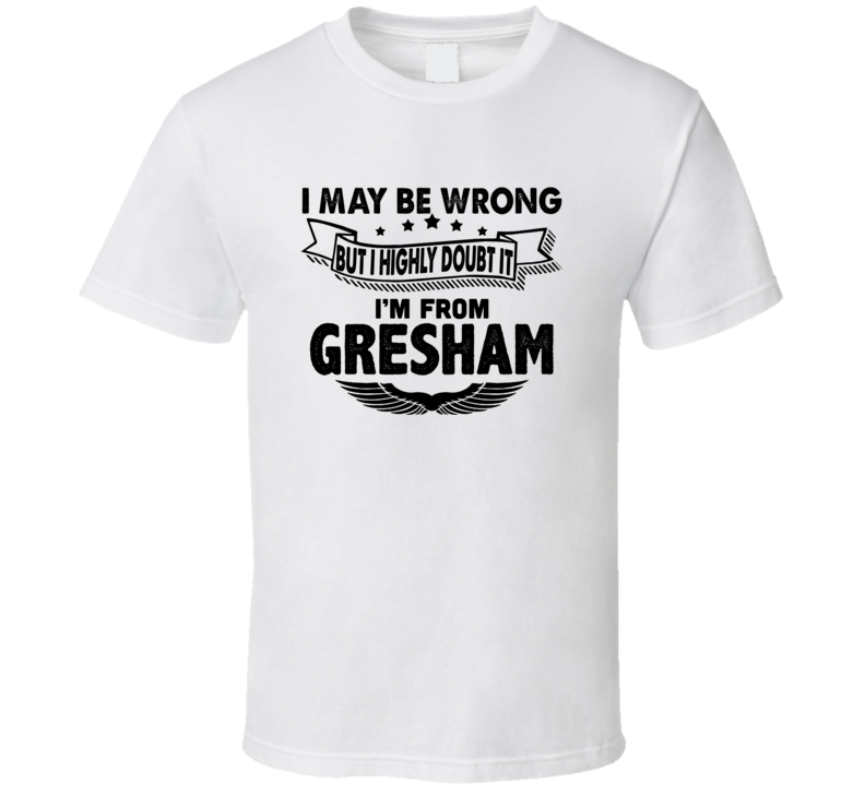 Gresham I May Be Wrong But I Doubt It Im From Hometown City T Shirt Gresham I May Be Wrong But I Doubt It Im From Hometown City T Shirt