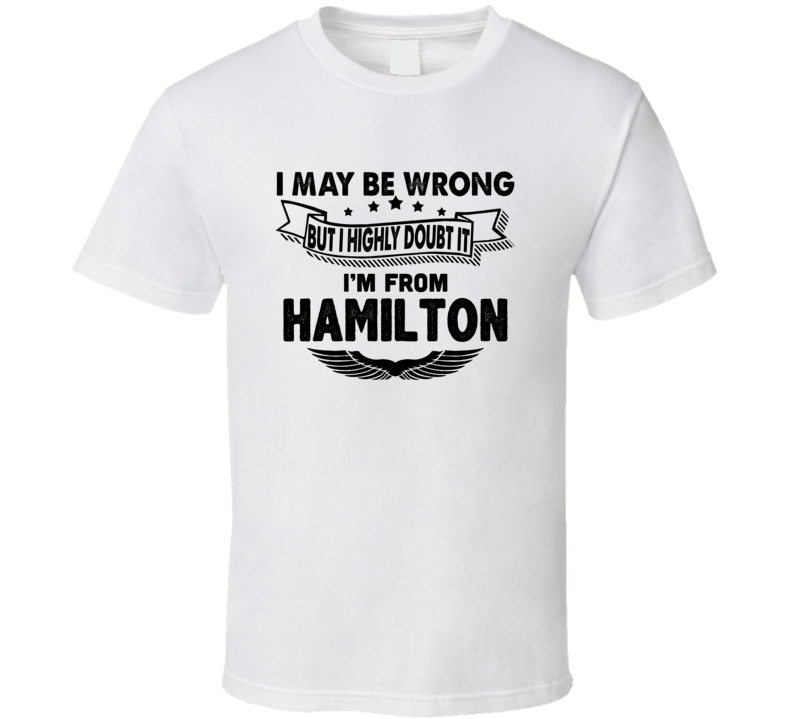 Hamilton I May Be Wrong But I Doubt It Im From Hometown City T Shirt