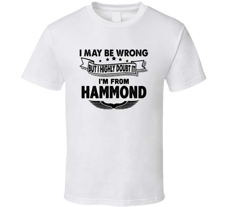 Hammond I May Be Wrong But I Doubt It Im From Hometown City T Shirt