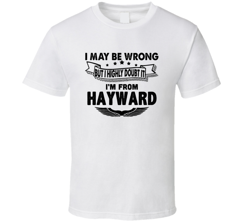 Hayward I May Be Wrong But I Doubt It Im From Hometown City T Shirt Hayward I May Be Wrong But I Doubt It Im From Hometown City T Shirt