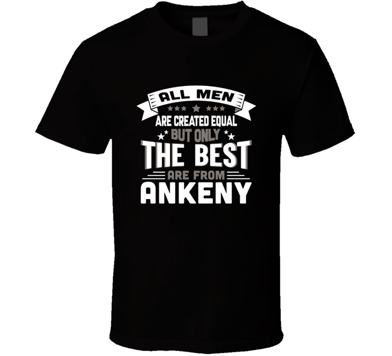 Ankeny All Men Created Equal The Best Are From Hometown City T Shirt Ankeny All Men Created Equal The Best Are From Hometown City T Shirt