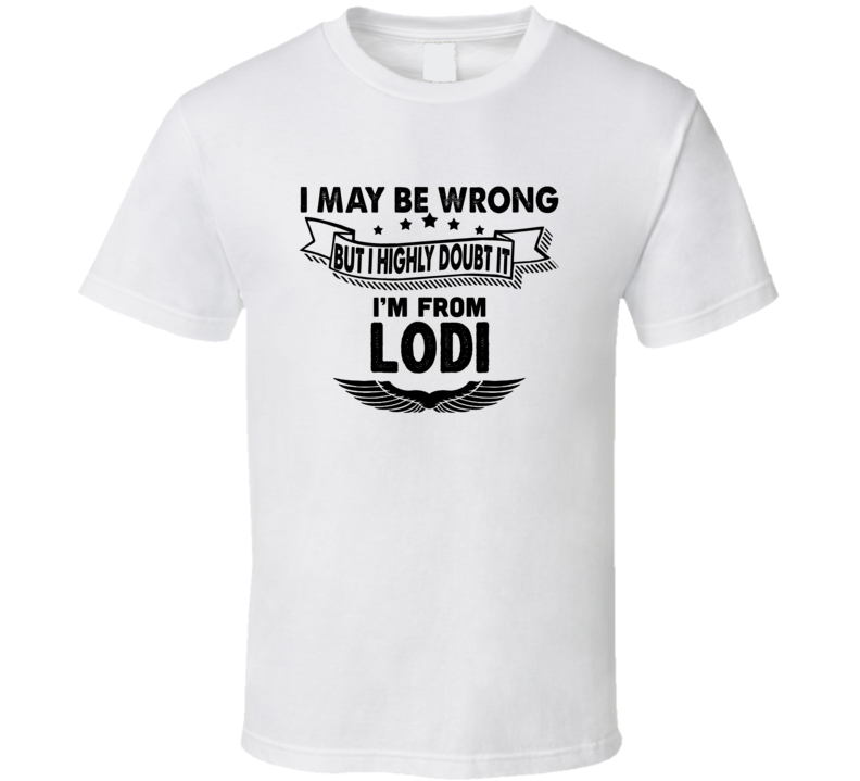 Lodi May Be Wrong But I Doubt It Im From Hometown City T Shirt Lodi May Be Wrong But I Doubt It Im From Hometown City T Shirt