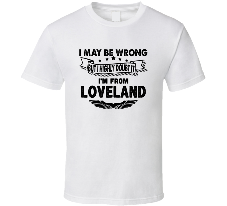 Loveland I May Be Wrong But I Doubt It Im From Hometown City T Shirt Loveland I May Be Wrong But I Doubt It Im From Hometown City T Shirt