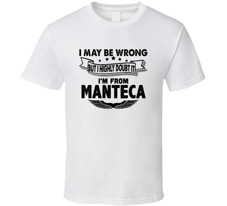 Manteca I May Be Wrong But I Doubt It Im From Hometown City T Shirt Manteca I May Be Wrong But I Doubt It Im From Hometown City T Shirt