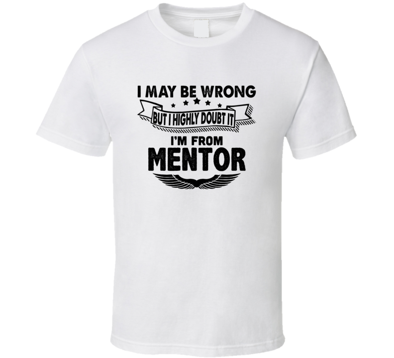 Mentor I May Be Wrong But I Doubt It Im From Hometown City T Shirt