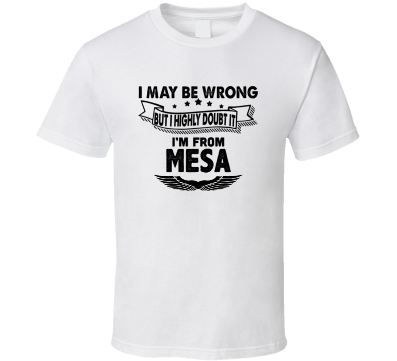 Mesa I May Be Wrong But I Doubt It Im From Hometown City T Shirt Mesa I May Be Wrong But I Doubt It Im From Hometown City T Shirt