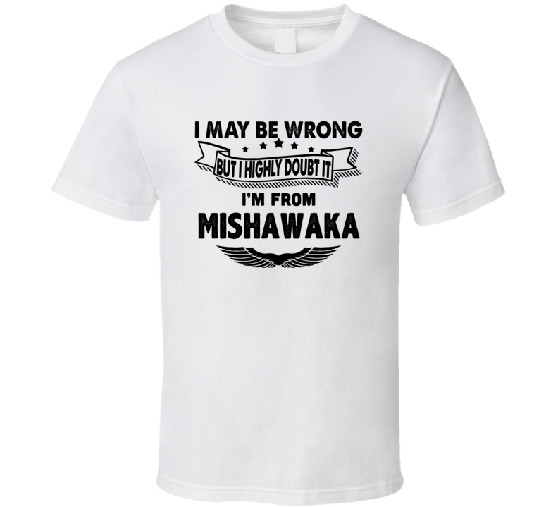 Mishawaka I May Be Wrong But I Doubt It Im From Hometown City T Shirt Mishawaka I May Be Wrong But I Doubt It Im From Hometown City T Shirt