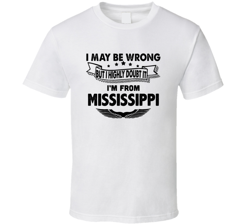 Mississippi May Be Wrong But I Doubt It Im From Hometown City T Shirt Mississippi May Be Wrong But I Doubt It Im From Hometown City T Shirt