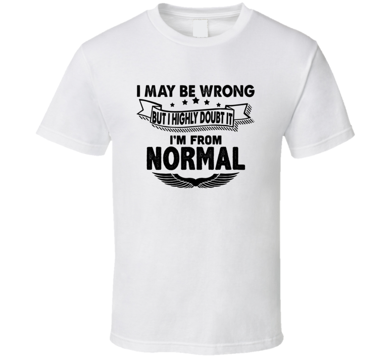 Normal I May Be Wrong But I Doubt It Im From Hometown City T Shirt