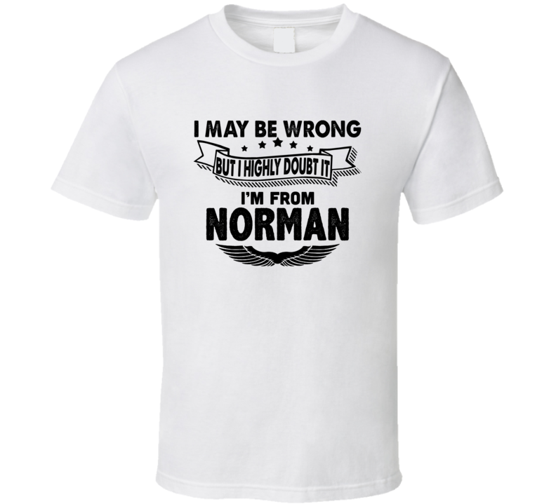 Norman I May Be Wrong But I Doubt It Im From Hometown City T Shirt