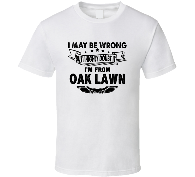 Oak Lawn I May Be Wrong But I Doubt It Im From Hometown City T Shirt Oak Lawn I May Be Wrong But I Doubt It Im From Hometown City T Shirt