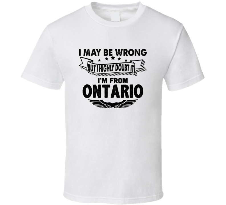 Ontario I May Be Wrong But I Doubt It Im From Hometown City T Shirt Ontario I May Be Wrong But I Doubt It Im From Hometown City T Shirt