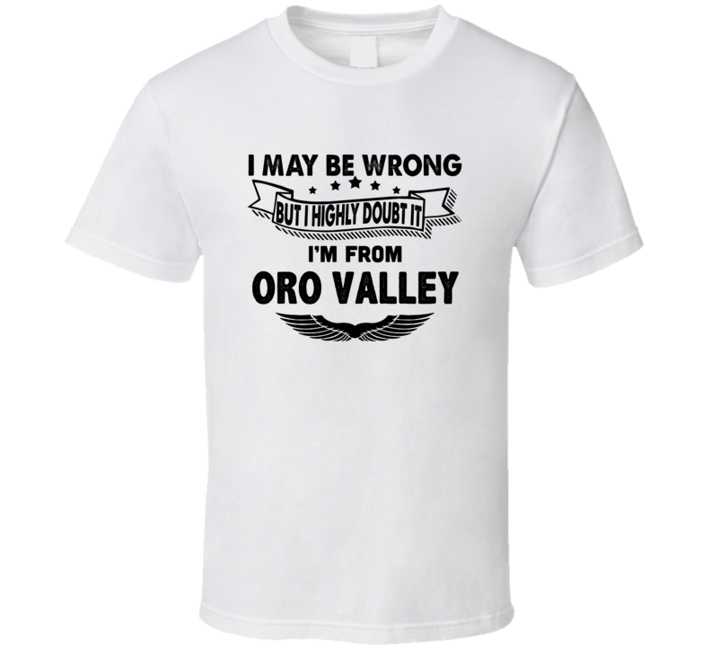 Oro Valley I May Be Wrong But I Doubt It Im From Hometown City T Shirt