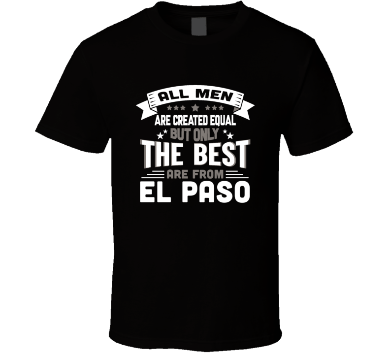 El Paso All Men Created Equal The Best Are From Hometown City T Shirt