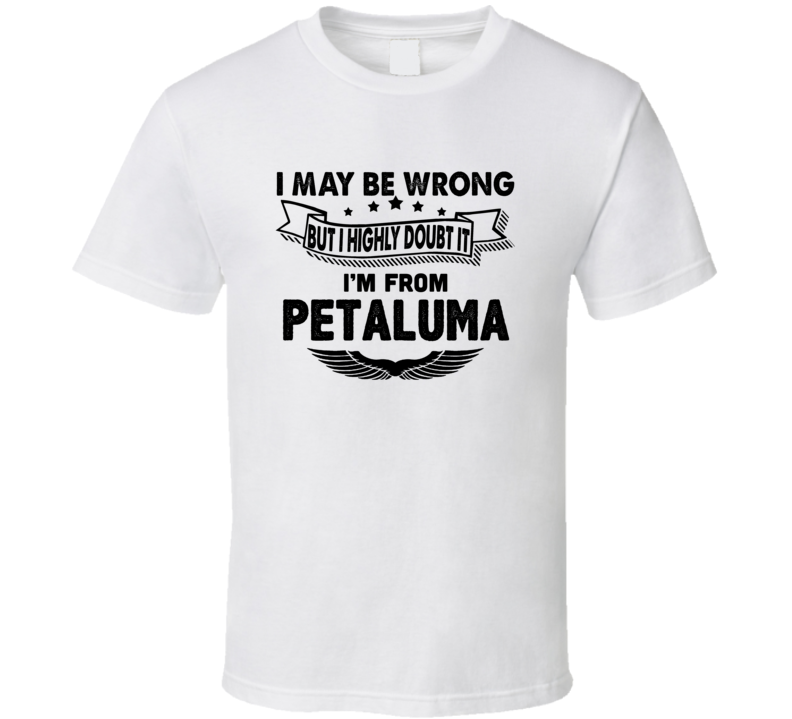 Petaluma I May Be Wrong But I Doubt It Im From Hometown City T Shirt Petaluma I May Be Wrong But I Doubt It Im From Hometown City T Shirt
