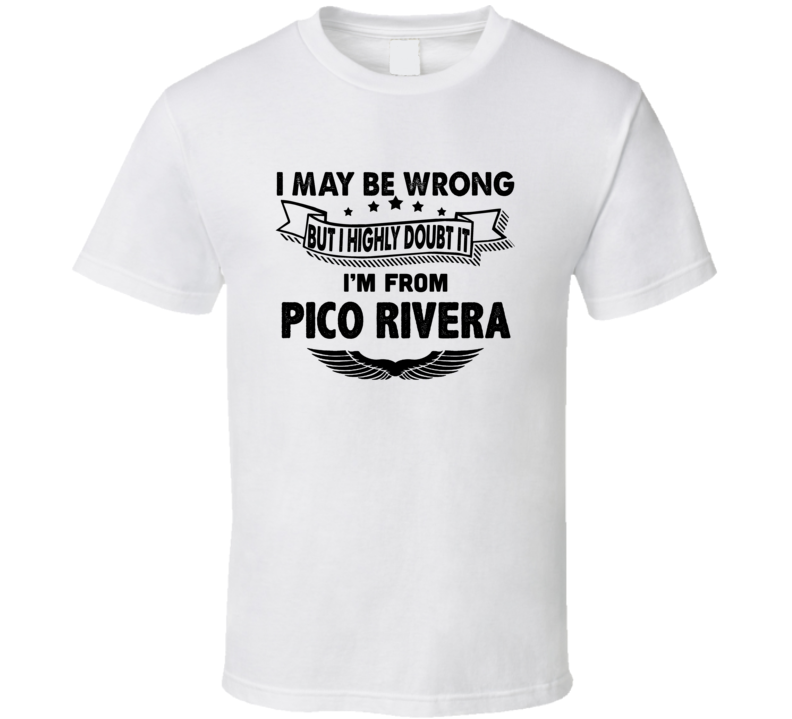 Pico Rivera I May Be Wrong But I Doubt It Im From Hometown City T Shir Pico Rivera I May Be Wrong But I Doubt It Im From Hometown City T Shir